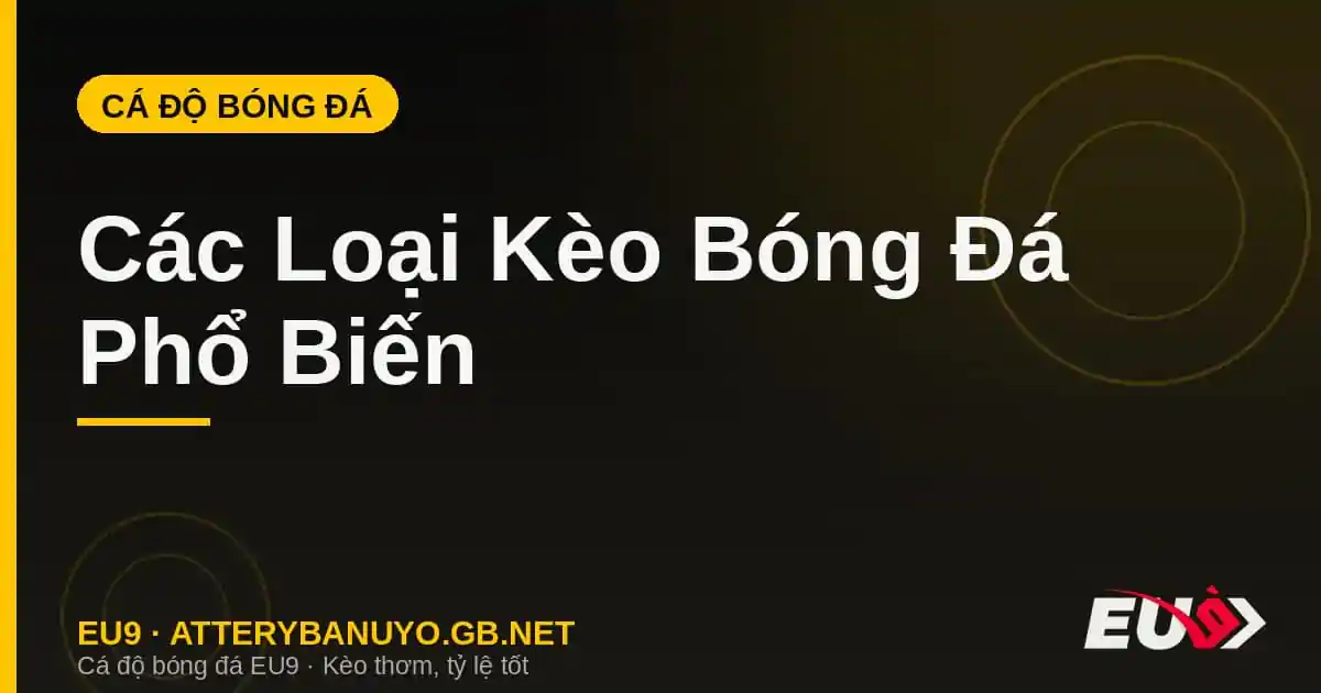 Các Loại Kèo Bóng Đá Phổ Biến: Châu Á, Châu Âu, Tài Xỉu