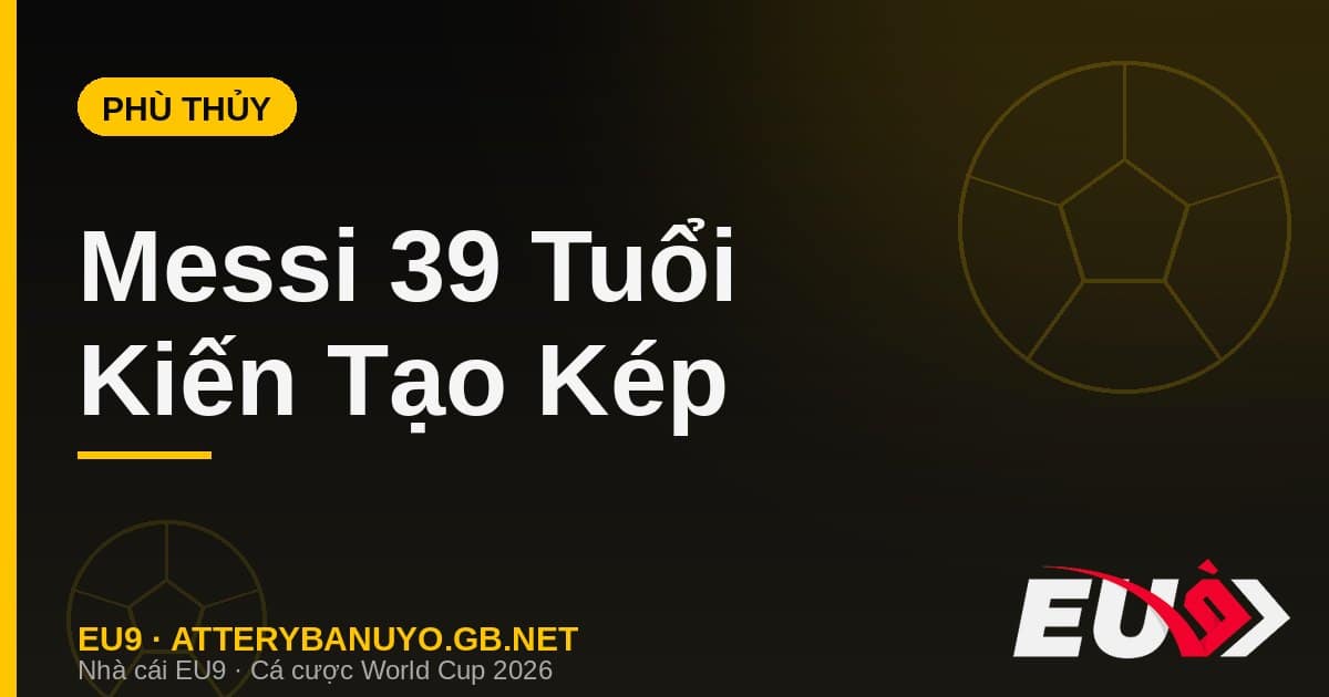 Messi 39 tuổi hóa phù thủy: hai đường kiến tạo định đoạt và ngôi đầu đua Vua phá lưới - EU9 atterybanuyo.gb.net