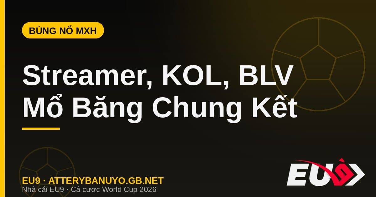 Cả thế giới bùng nổ: streamer, KOL và BLV mổ băng chung kết World Cup 2026 - EU9 atterybanuyo.gb.net