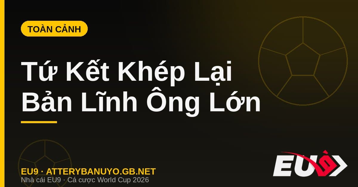 Toàn cảnh Tứ kết World Cup 2026: Bản lĩnh ông lớn lên tiếng và dấu chấm hết cho các hiện tượng - EU9 atterybanuyo.gb.net