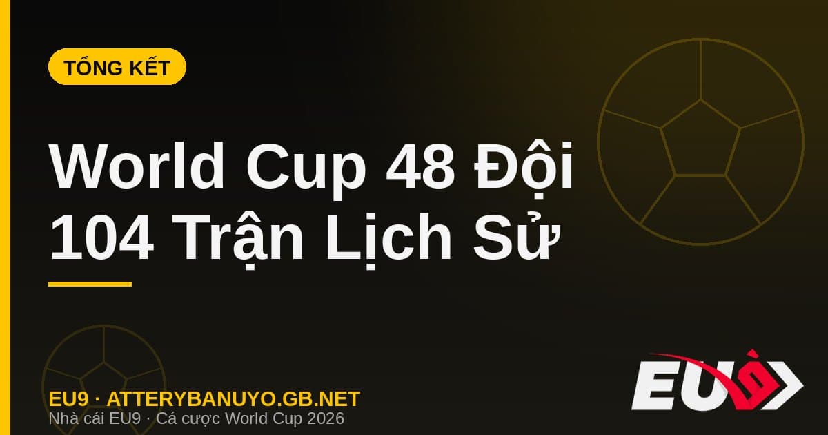 Tổng kết kỳ World Cup 48 đội đầu tiên trong lịch sử: quy mô, kỷ lục và dấu ấn - EU9 atterybanuyo.gb.net