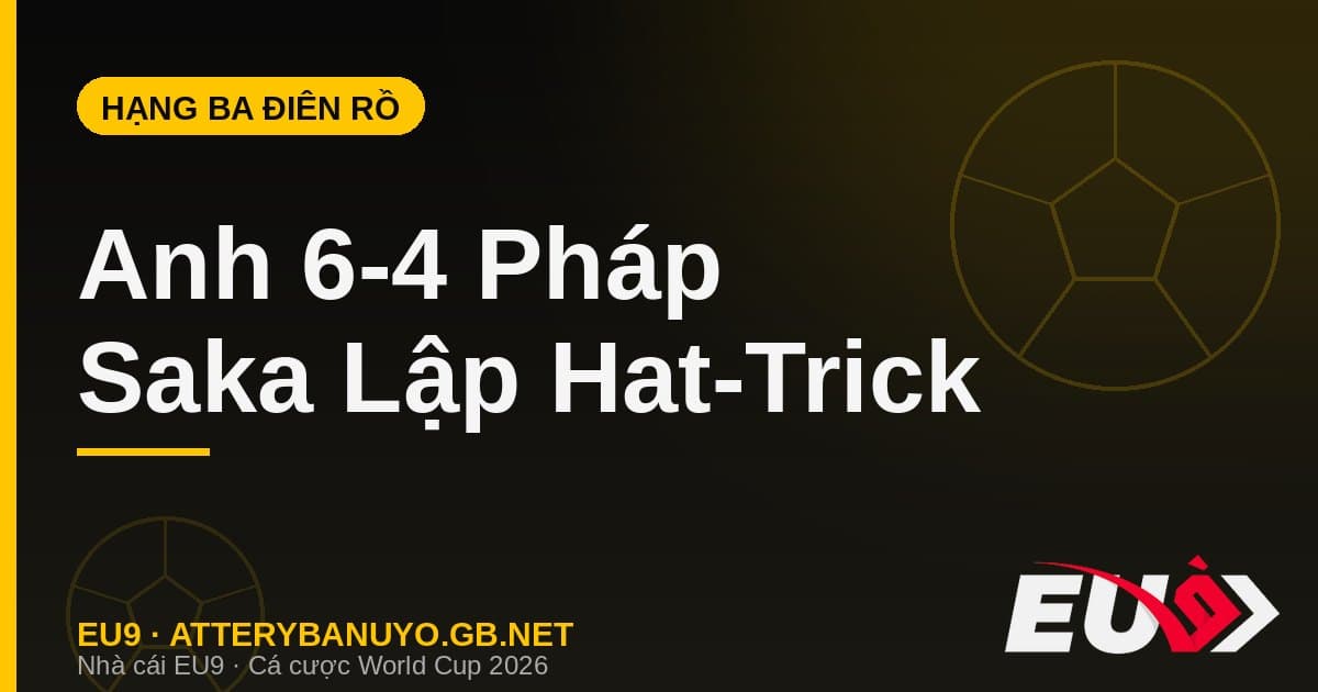 Trận tranh hạng Ba điên rồ nhất lịch sử: Anh 6-4 Pháp, Saka lập hat-trick - EU9 atterybanuyo.gb.net